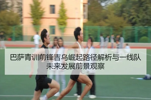 巴萨青训前锋吉乌崛起路径解析与一线队未来发展前景观察