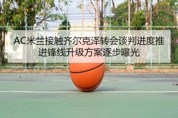 AC米兰接触齐尔克泽转会谈判进度推进锋线升级方案逐步曝光