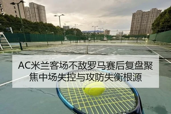 AC米兰客场不敌罗马赛后复盘聚焦中场失控与攻防失衡根源