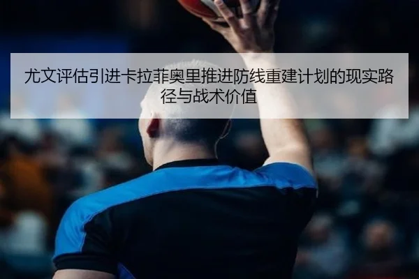 尤文评估引进卡拉菲奥里推进防线重建计划的现实路径与战术价值