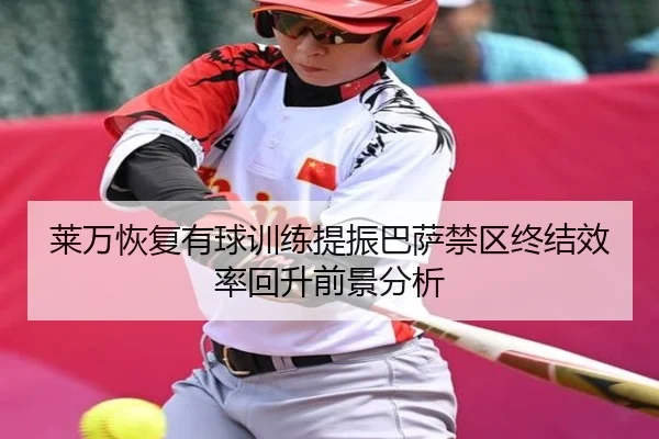 莱万恢复有球训练提振巴萨禁区终结效率回升前景分析