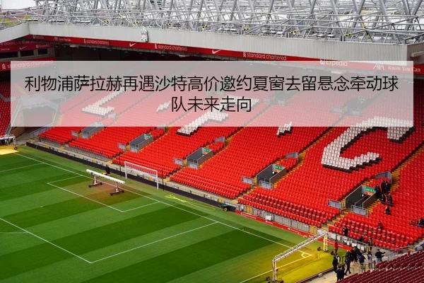 利物浦萨拉赫再遇沙特高价邀约夏窗去留悬念牵动球队未来走向