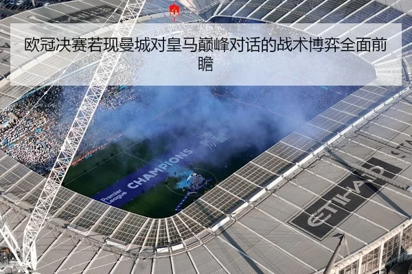 欧冠决赛若现曼城对皇马巅峰对话的战术博弈全面前瞻