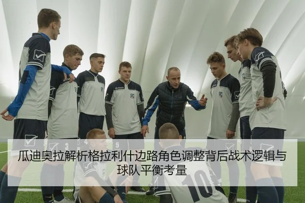 瓜迪奥拉解析格拉利什边路角色调整背后战术逻辑与球队平衡考量