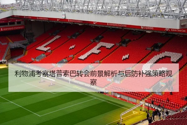 利物浦考察塔普索巴转会前景解析与后防补强策略观察