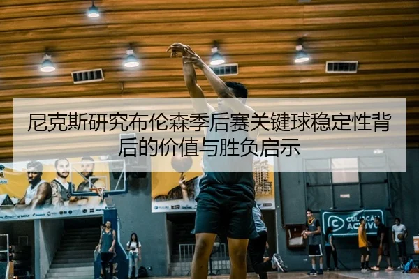 尼克斯研究布伦森季后赛关键球稳定性背后的价值与胜负启示