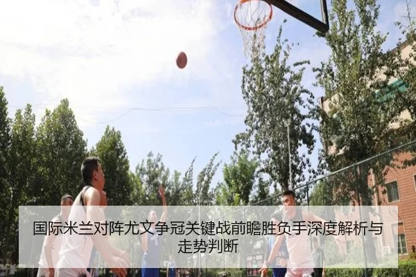 国际米兰对阵尤文争冠关键战前瞻胜负手深度解析与走势判断