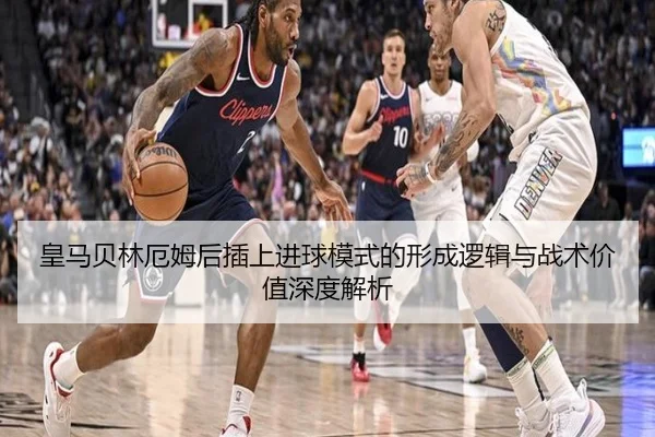 皇马贝林厄姆后插上进球模式的形成逻辑与战术价值深度解析