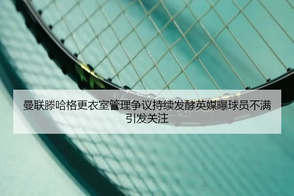 曼联滕哈格更衣室管理争议持续发酵英媒曝球员不满引发关注