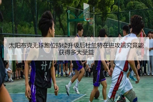太阳布克无球跑位持续升级后杜兰特在进攻端究竟能获得多大受益
