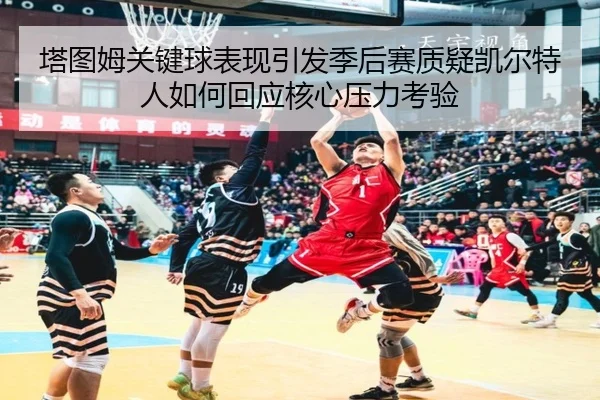 塔图姆关键球表现引发季后赛质疑凯尔特人如何回应核心压力考验
