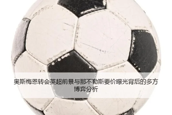 奥斯梅恩转会英超前景与那不勒斯要价曝光背后的多方博弈分析
