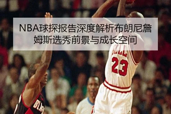NBA球探报告深度解析布朗尼詹姆斯选秀前景与成长空间