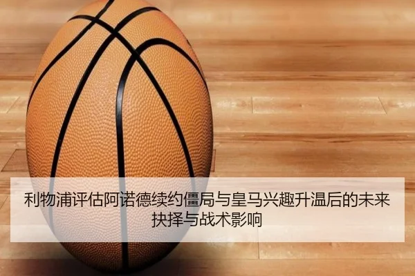 利物浦评估阿诺德续约僵局与皇马兴趣升温后的未来抉择与战术影响
