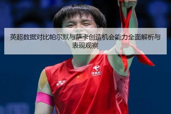英超数据对比帕尔默与萨卡创造机会能力全面解析与表现观察