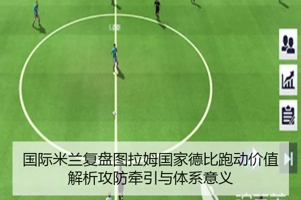 国际米兰复盘图拉姆国家德比跑动价值解析攻防牵引与体系意义