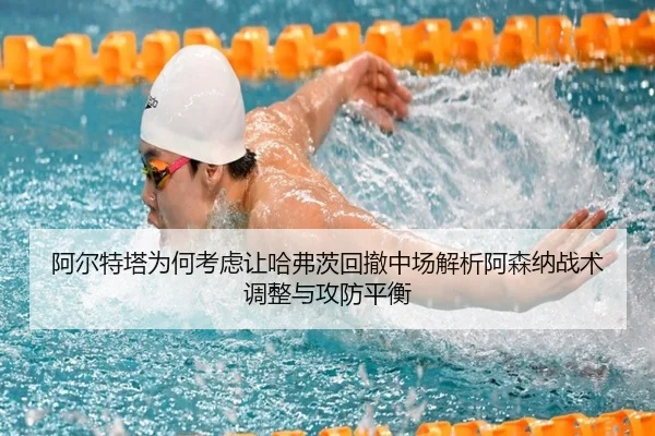 阿尔特塔为何考虑让哈弗茨回撤中场解析阿森纳战术调整与攻防平衡