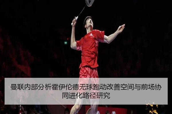 曼联内部分析霍伊伦德无球跑动改善空间与前场协同进化路径研究