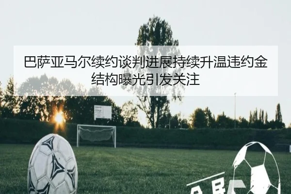 巴萨亚马尔续约谈判进展持续升温违约金结构曝光引发关注