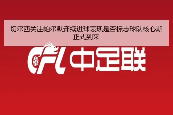 切尔西关注帕尔默连续进球表现是否标志球队核心期正式到来