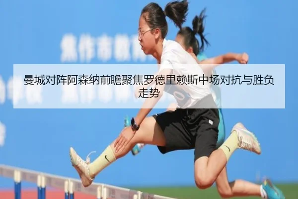 曼城对阵阿森纳前瞻聚焦罗德里赖斯中场对抗与胜负走势