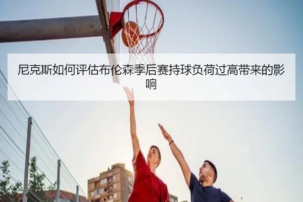 尼克斯如何评估布伦森季后赛持球负荷过高带来的影响