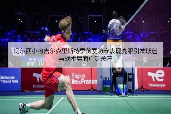 切尔西小将吉尔克里斯特季前赛防守表现亮眼引发球迷与战术层面广泛关注