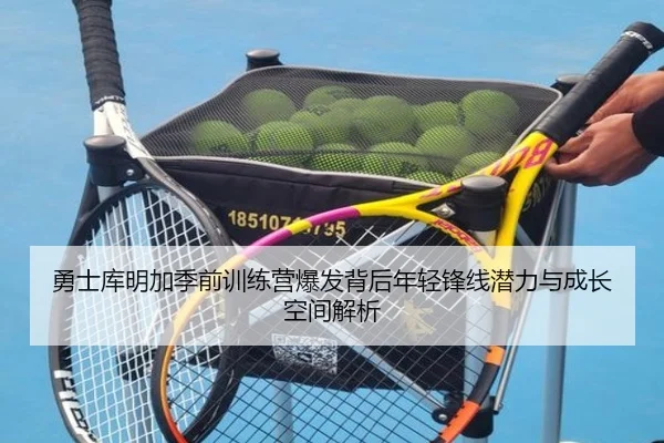 勇士库明加季前训练营爆发背后年轻锋线潜力与成长空间解析