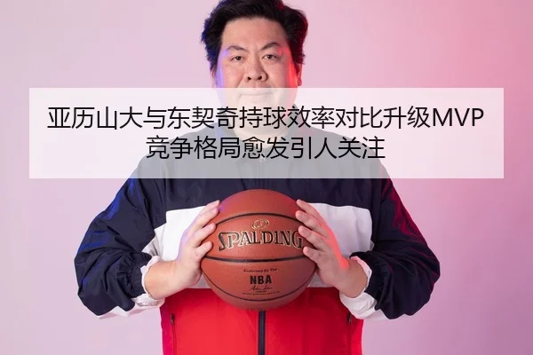 亚历山大与东契奇持球效率对比升级MVP竞争格局愈发引人关注