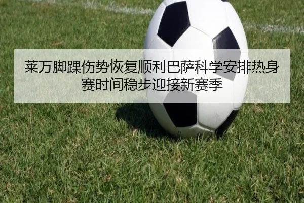 莱万脚踝伤势恢复顺利巴萨科学安排热身赛时间稳步迎接新赛季