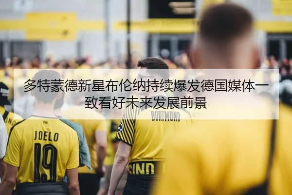 多特蒙德新星布伦纳持续爆发德国媒体一致看好未来发展前景