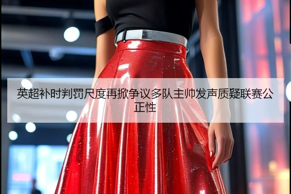 英超补时判罚尺度再掀争议多队主帅发声质疑联赛公正性