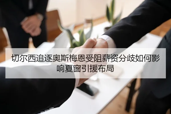 切尔西追逐奥斯梅恩受阻薪资分歧如何影响夏窗引援布局